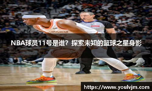 NBA球员11号是谁？探索未知的篮球之星身影